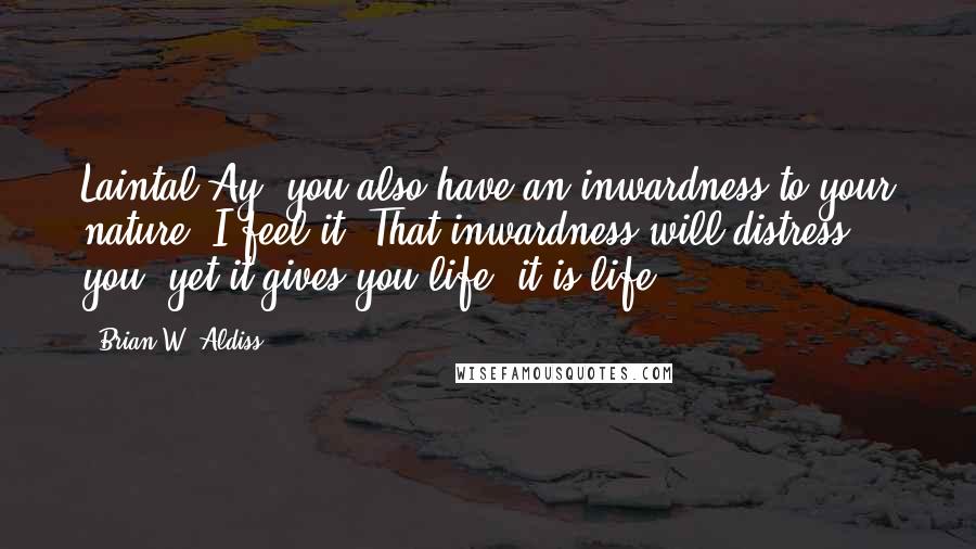 Brian W. Aldiss Quotes: Laintal Ay, you also have an inwardness to your nature. I feel it. That inwardness will distress you, yet it gives you life, it is life.