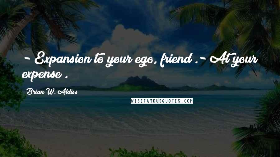 Brian W. Aldiss Quotes: -"Expansion to your ego, friend".-"At your expense".