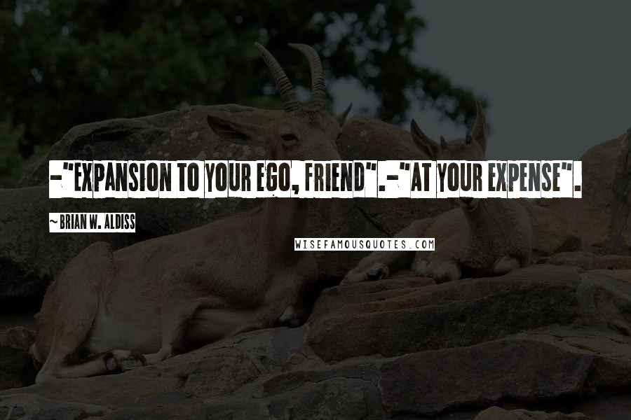 Brian W. Aldiss Quotes: -"Expansion to your ego, friend".-"At your expense".