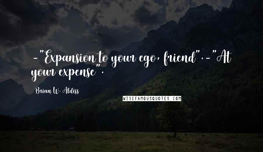 Brian W. Aldiss Quotes: -"Expansion to your ego, friend".-"At your expense".