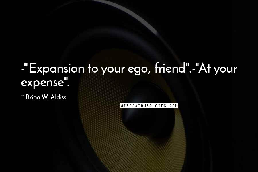 Brian W. Aldiss Quotes: -"Expansion to your ego, friend".-"At your expense".