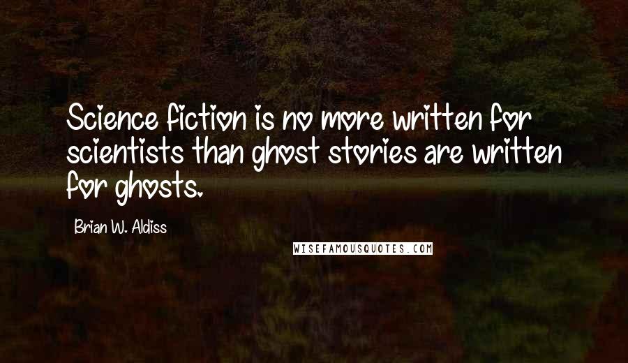 Brian W. Aldiss Quotes: Science fiction is no more written for scientists than ghost stories are written for ghosts.