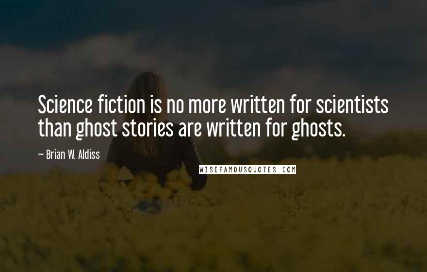 Brian W. Aldiss Quotes: Science fiction is no more written for scientists than ghost stories are written for ghosts.