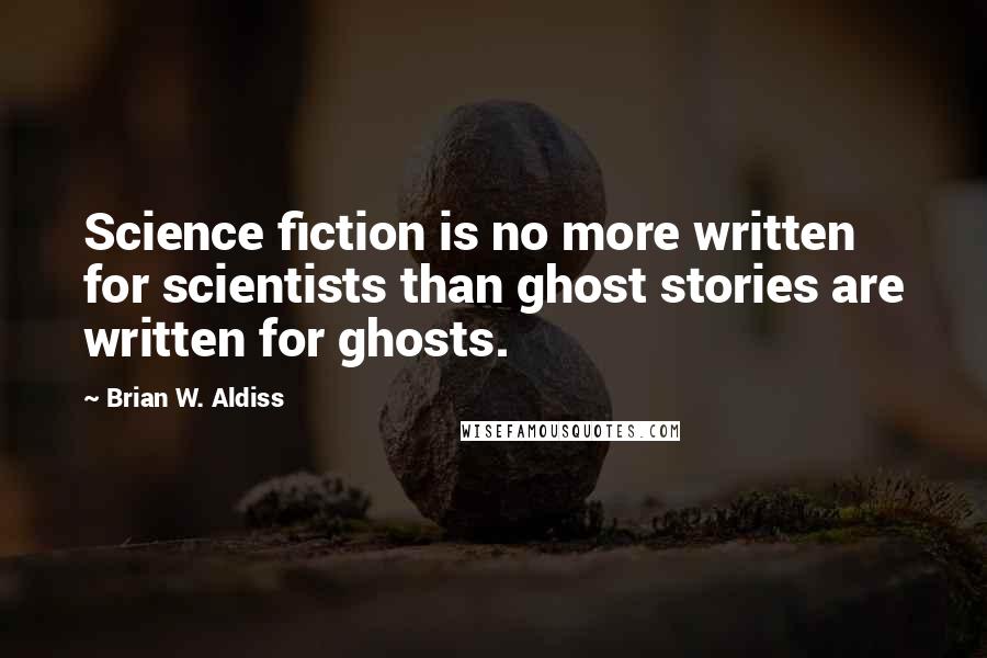 Brian W. Aldiss Quotes: Science fiction is no more written for scientists than ghost stories are written for ghosts.