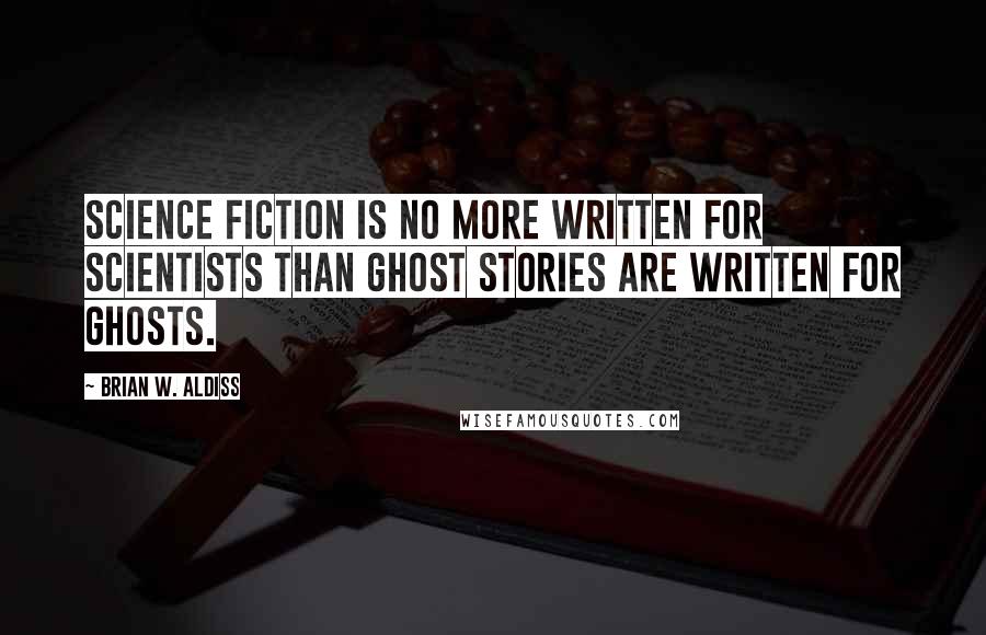 Brian W. Aldiss Quotes: Science fiction is no more written for scientists than ghost stories are written for ghosts.