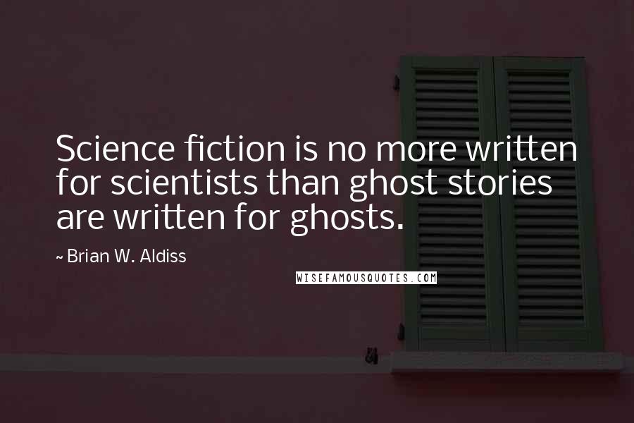 Brian W. Aldiss Quotes: Science fiction is no more written for scientists than ghost stories are written for ghosts.