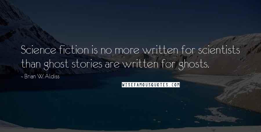 Brian W. Aldiss Quotes: Science fiction is no more written for scientists than ghost stories are written for ghosts.