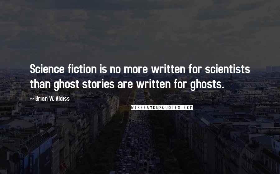 Brian W. Aldiss Quotes: Science fiction is no more written for scientists than ghost stories are written for ghosts.