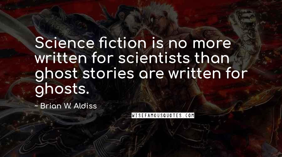 Brian W. Aldiss Quotes: Science fiction is no more written for scientists than ghost stories are written for ghosts.