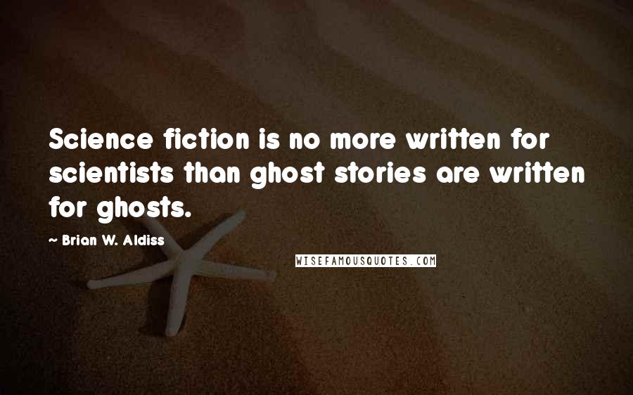 Brian W. Aldiss Quotes: Science fiction is no more written for scientists than ghost stories are written for ghosts.