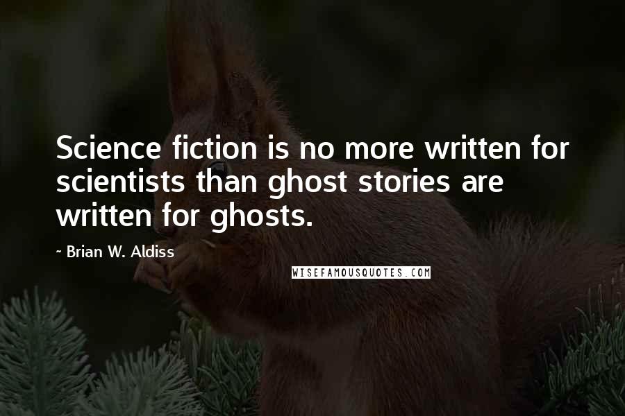 Brian W. Aldiss Quotes: Science fiction is no more written for scientists than ghost stories are written for ghosts.