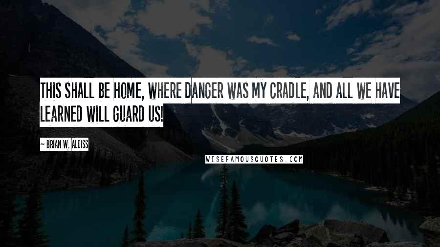 Brian W. Aldiss Quotes: This shall be home, where danger was my cradle, and all we have learned will guard us!