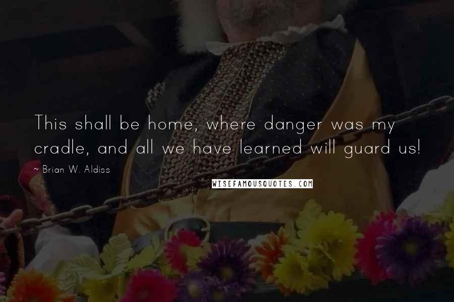 Brian W. Aldiss Quotes: This shall be home, where danger was my cradle, and all we have learned will guard us!