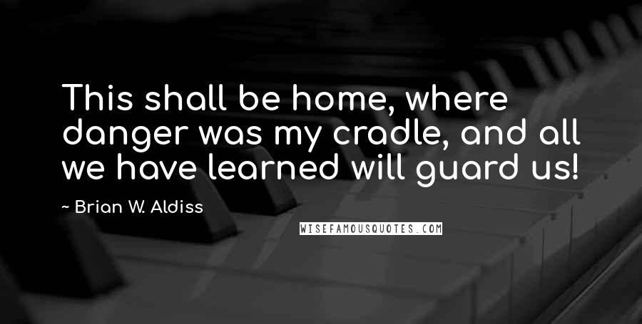 Brian W. Aldiss Quotes: This shall be home, where danger was my cradle, and all we have learned will guard us!