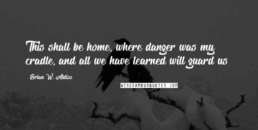 Brian W. Aldiss Quotes: This shall be home, where danger was my cradle, and all we have learned will guard us!