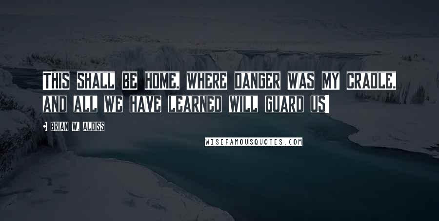 Brian W. Aldiss Quotes: This shall be home, where danger was my cradle, and all we have learned will guard us!