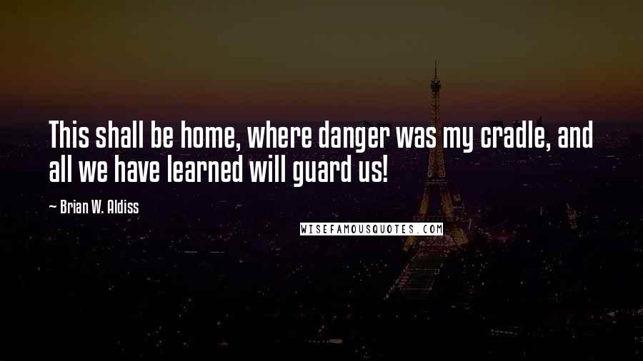 Brian W. Aldiss Quotes: This shall be home, where danger was my cradle, and all we have learned will guard us!