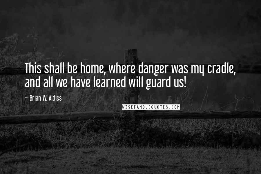 Brian W. Aldiss Quotes: This shall be home, where danger was my cradle, and all we have learned will guard us!