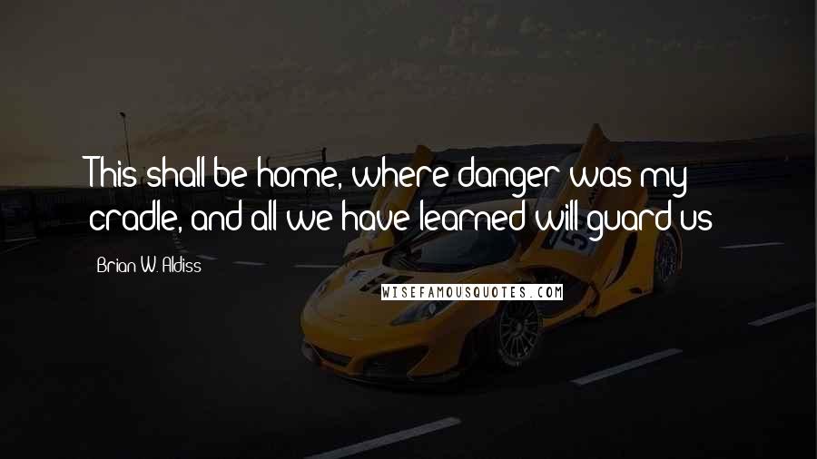 Brian W. Aldiss Quotes: This shall be home, where danger was my cradle, and all we have learned will guard us!