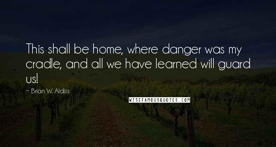 Brian W. Aldiss Quotes: This shall be home, where danger was my cradle, and all we have learned will guard us!