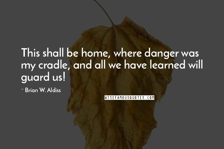 Brian W. Aldiss Quotes: This shall be home, where danger was my cradle, and all we have learned will guard us!
