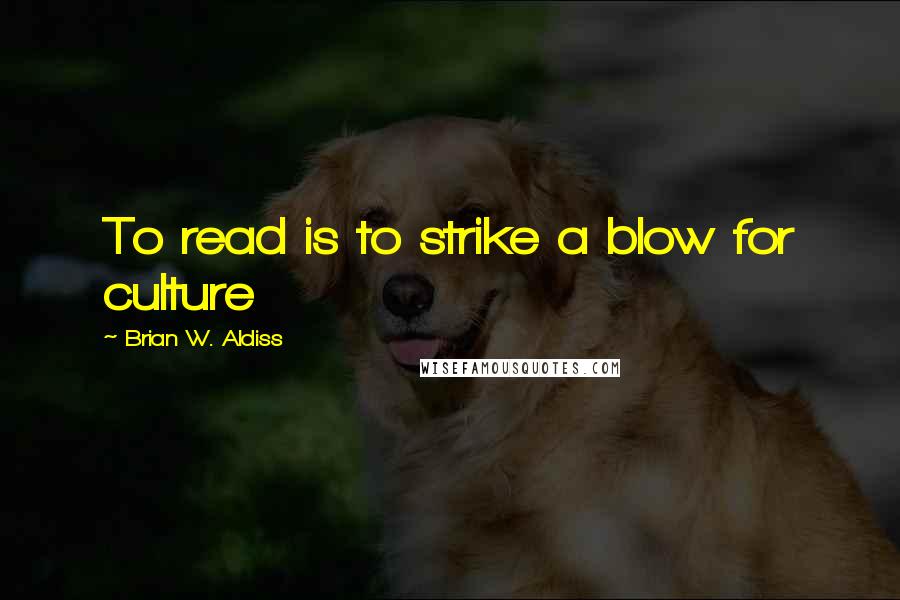 Brian W. Aldiss Quotes: To read is to strike a blow for culture