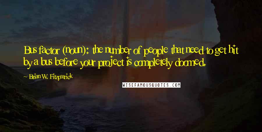 Brian W. Fitzpatrick Quotes: Bus factor (noun): the number of people that need to get hit by a bus before your project is completely doomed.