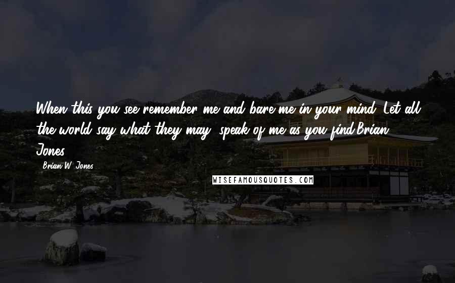 Brian W. Jones Quotes: When this you see remember me and bare me in your mind. Let all the world say what they may, speak of me as you find.Brian Jones1968
