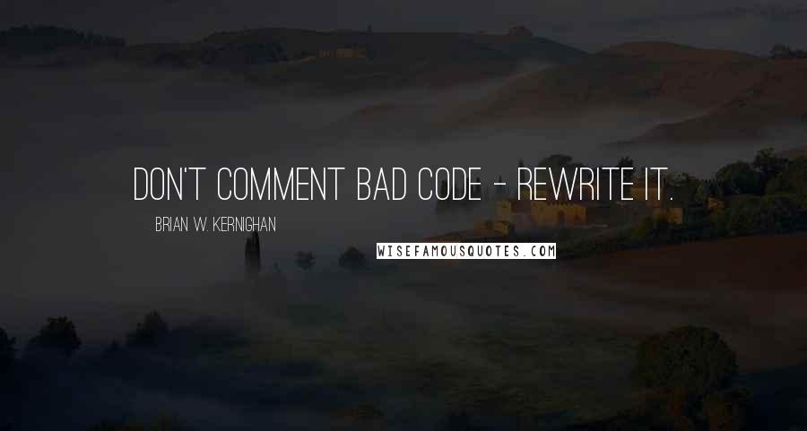 Brian W. Kernighan Quotes: Don't comment bad code - rewrite it.