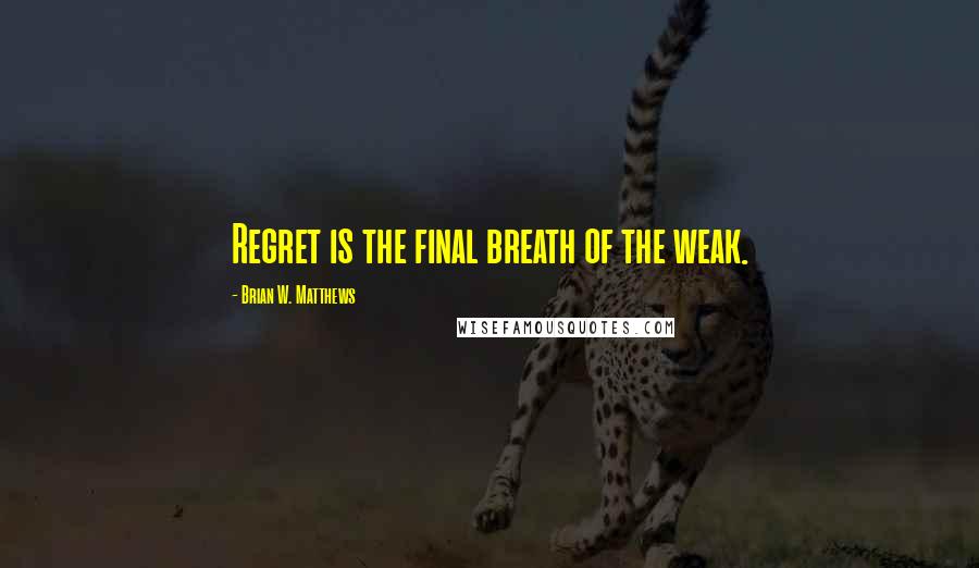 Brian W. Matthews Quotes: Regret is the final breath of the weak.