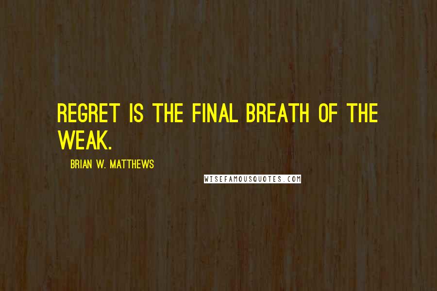 Brian W. Matthews Quotes: Regret is the final breath of the weak.