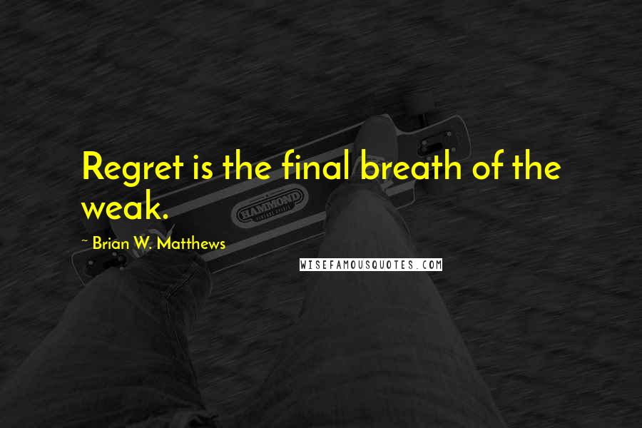 Brian W. Matthews Quotes: Regret is the final breath of the weak.