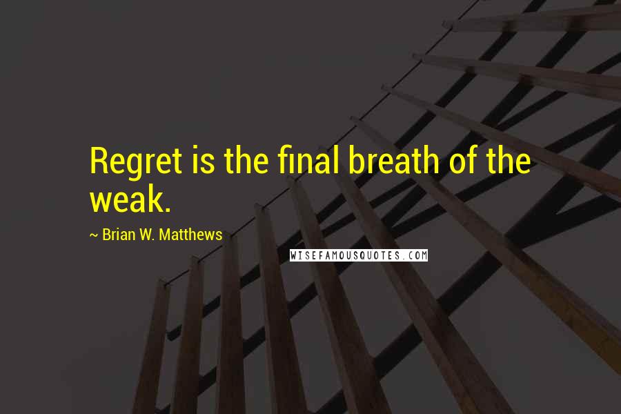 Brian W. Matthews Quotes: Regret is the final breath of the weak.