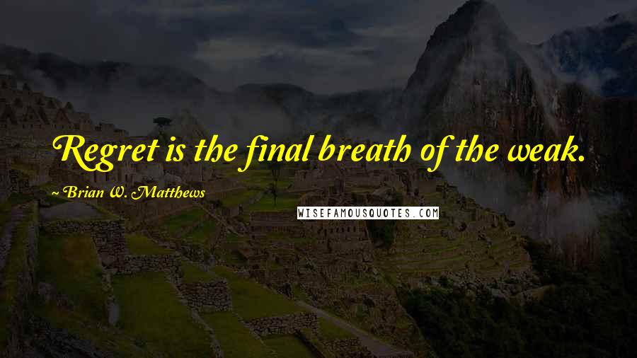 Brian W. Matthews Quotes: Regret is the final breath of the weak.