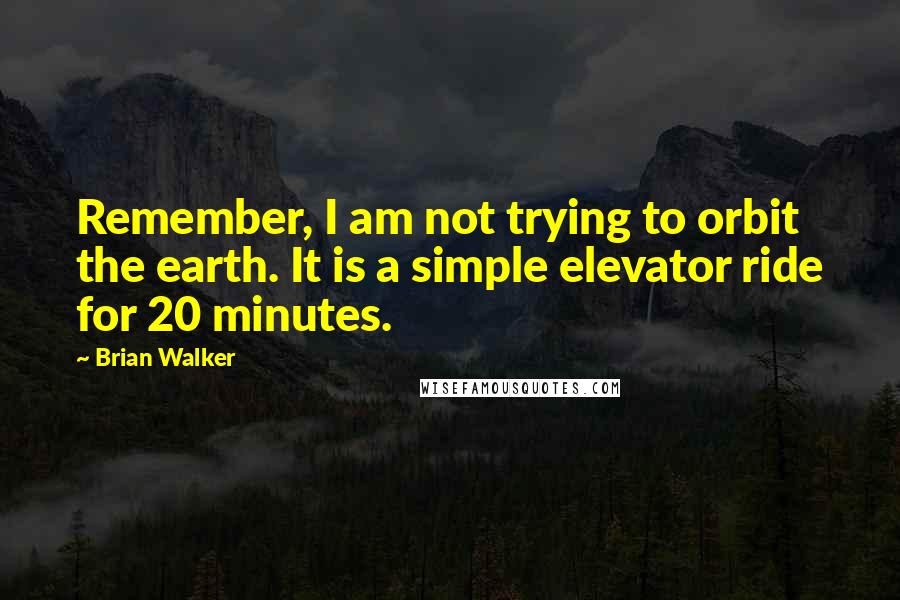 Brian Walker Quotes: Remember, I am not trying to orbit the earth. It is a simple elevator ride for 20 minutes.