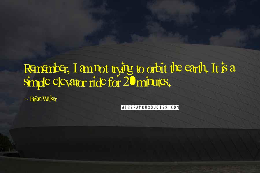 Brian Walker Quotes: Remember, I am not trying to orbit the earth. It is a simple elevator ride for 20 minutes.