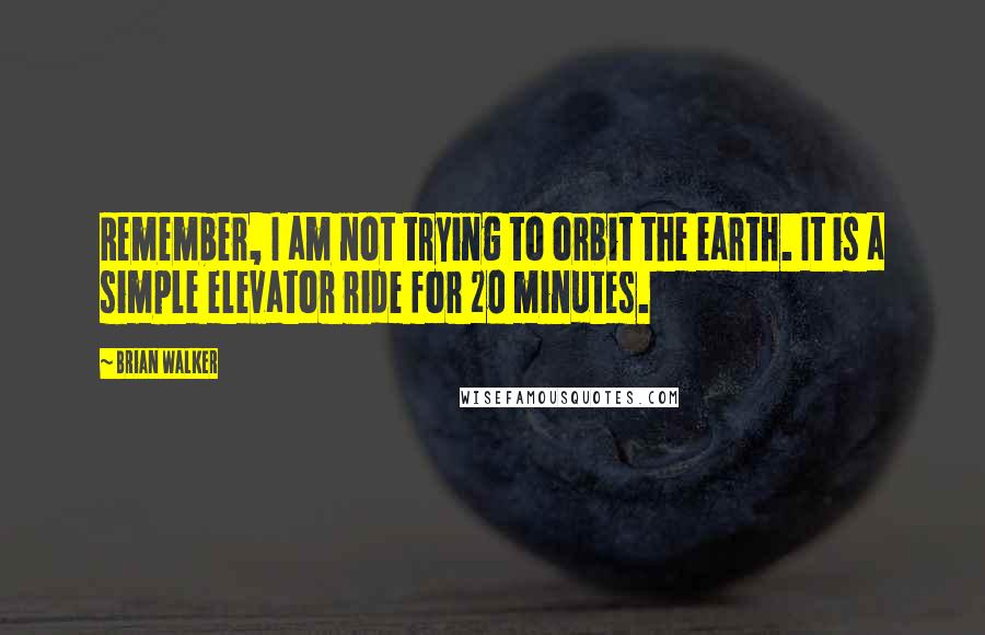 Brian Walker Quotes: Remember, I am not trying to orbit the earth. It is a simple elevator ride for 20 minutes.