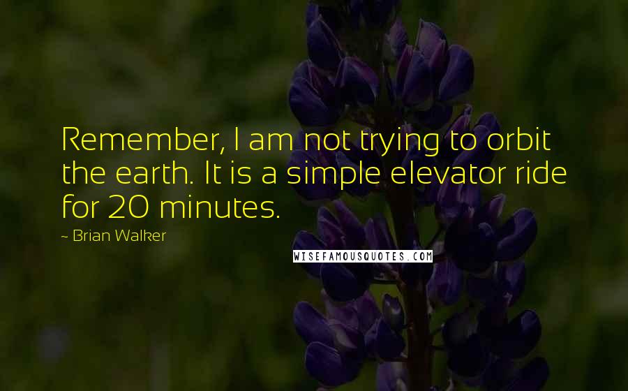 Brian Walker Quotes: Remember, I am not trying to orbit the earth. It is a simple elevator ride for 20 minutes.