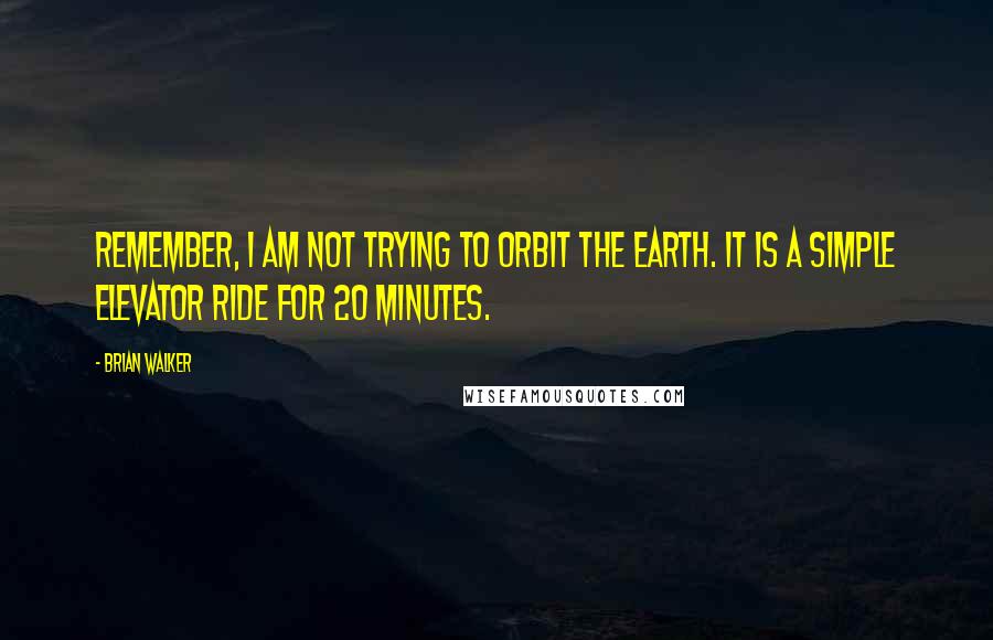 Brian Walker Quotes: Remember, I am not trying to orbit the earth. It is a simple elevator ride for 20 minutes.