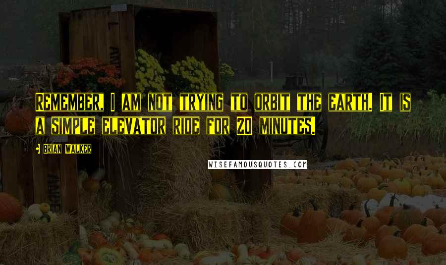Brian Walker Quotes: Remember, I am not trying to orbit the earth. It is a simple elevator ride for 20 minutes.