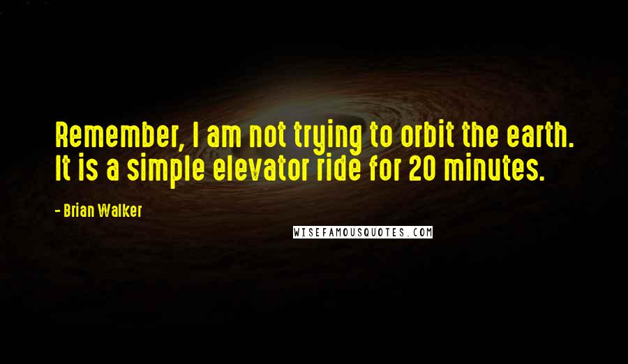 Brian Walker Quotes: Remember, I am not trying to orbit the earth. It is a simple elevator ride for 20 minutes.