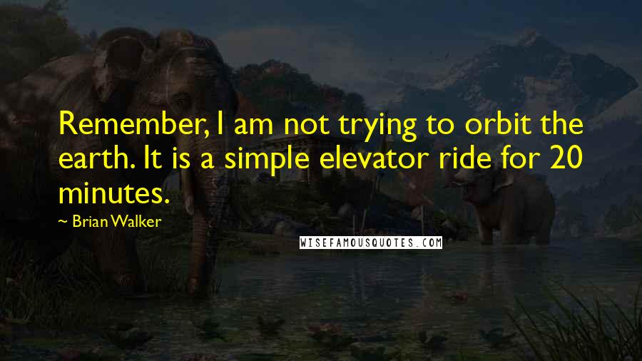 Brian Walker Quotes: Remember, I am not trying to orbit the earth. It is a simple elevator ride for 20 minutes.