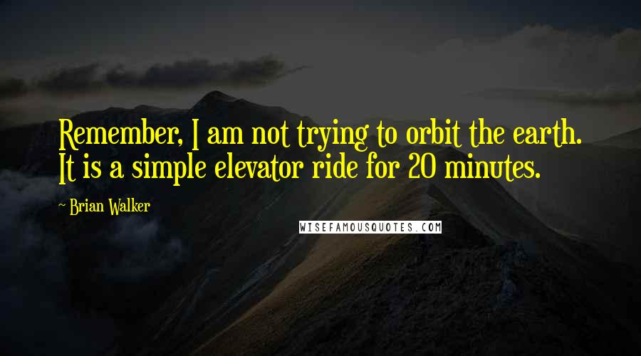 Brian Walker Quotes: Remember, I am not trying to orbit the earth. It is a simple elevator ride for 20 minutes.