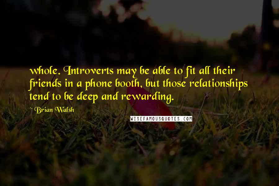 Brian Walsh Quotes: whole. Introverts may be able to fit all their friends in a phone booth, but those relationships tend to be deep and rewarding.