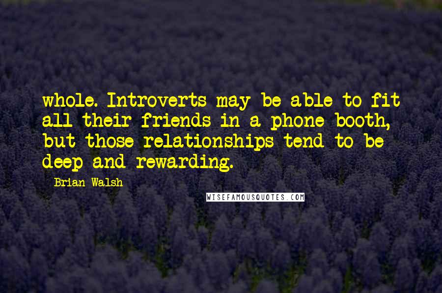 Brian Walsh Quotes: whole. Introverts may be able to fit all their friends in a phone booth, but those relationships tend to be deep and rewarding.