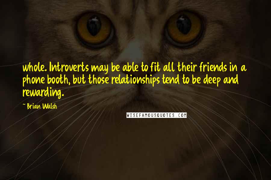 Brian Walsh Quotes: whole. Introverts may be able to fit all their friends in a phone booth, but those relationships tend to be deep and rewarding.