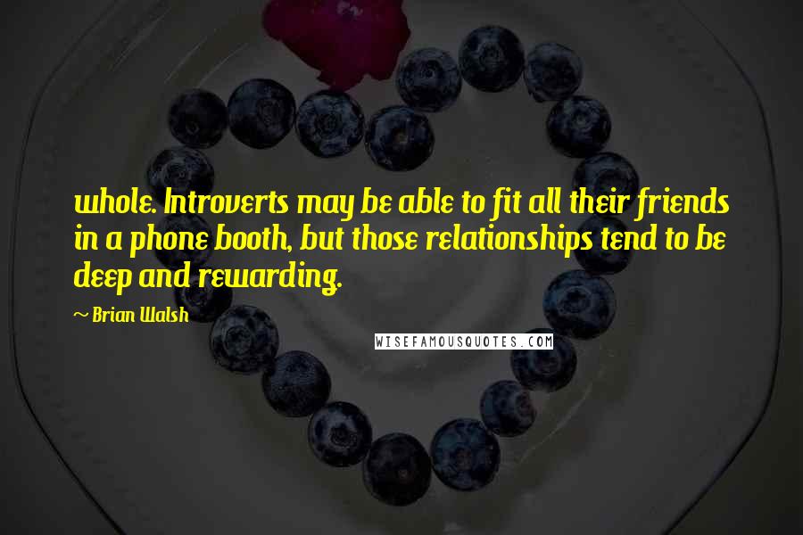 Brian Walsh Quotes: whole. Introverts may be able to fit all their friends in a phone booth, but those relationships tend to be deep and rewarding.