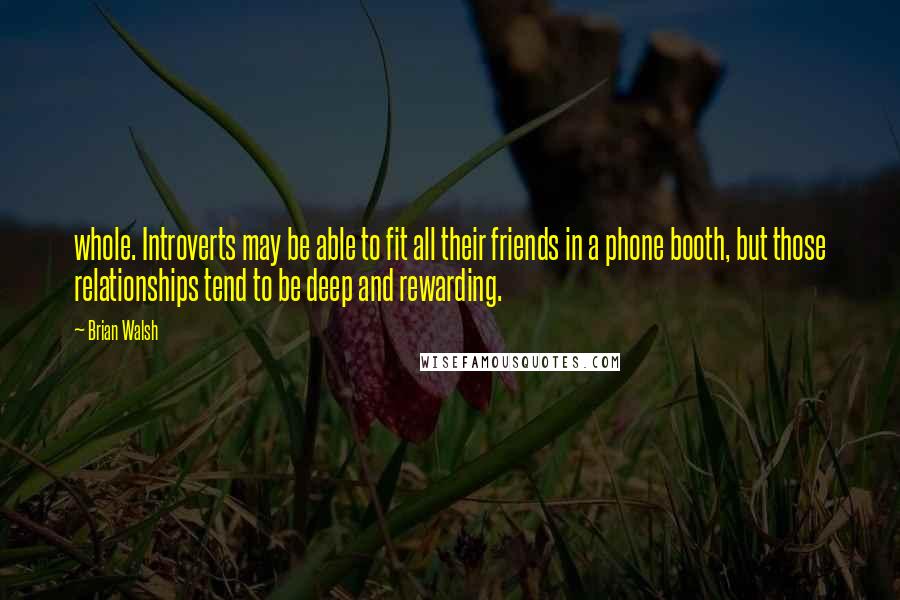 Brian Walsh Quotes: whole. Introverts may be able to fit all their friends in a phone booth, but those relationships tend to be deep and rewarding.