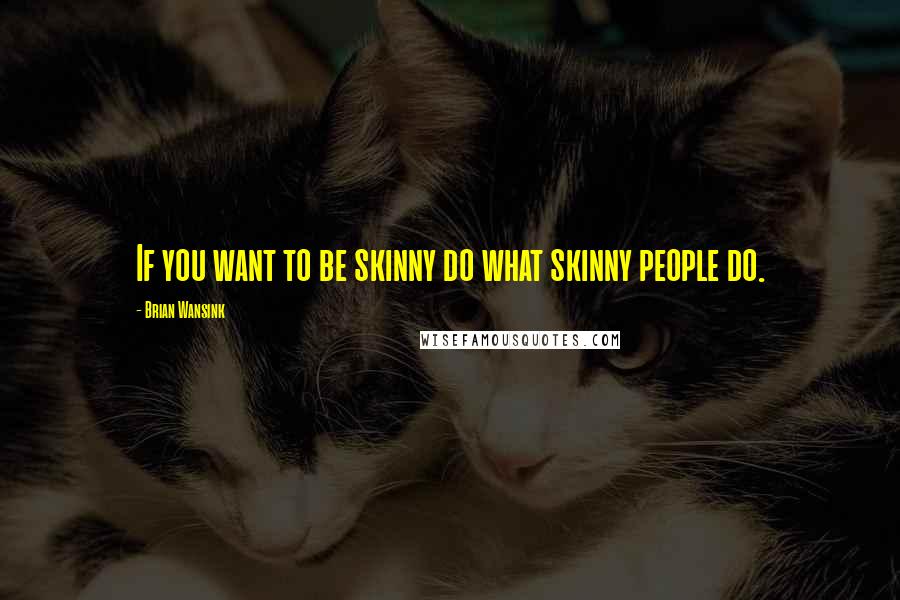 Brian Wansink Quotes: If you want to be skinny do what skinny people do.