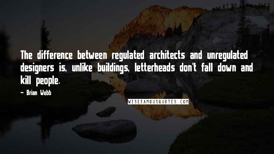 Brian Webb Quotes: The difference between regulated architects and unregulated designers is, unlike buildings, letterheads don't fall down and kill people.